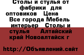 Столы и стулья от фабрики, для оптовиков › Цена ­ 180 - Все города Мебель, интерьер » Столы и стулья   . Алтайский край,Новоалтайск г.